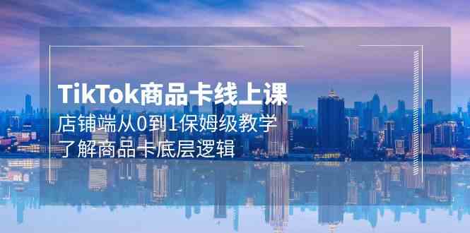 Tk商品卡线上课，店铺端从0到1保姆级教学，了解商品卡底层逻辑（20节）网赚库-项目库-轻创网-中创网-福缘网-冒泡网-资源之家-魔方项目库网赚库