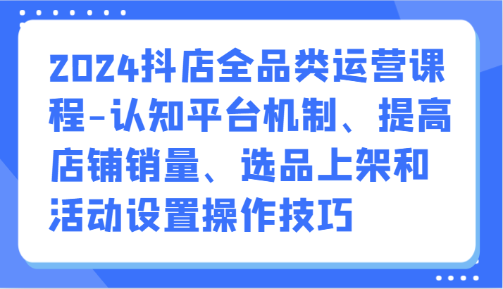 2024抖店全品类运营课程-认知平台机制、提高店铺销量、选品上架和活动设置操作技巧网赚库-项目库-轻创网-中创网-福缘网-冒泡网-资源之家-魔方项目库网赚库
