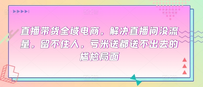 直播带货全域电商，解决直播间没流量，留不住人，亏米送都送不出去的尴尬局面网赚库-项目库-轻创网-中创网-福缘网-冒泡网-资源之家-魔方项目库网赚库