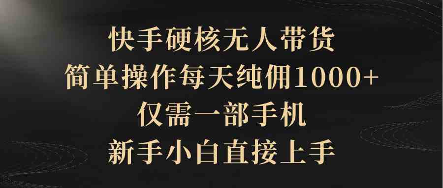 （9861期）快手硬核无人带货，简单操作每天纯佣1000+,仅需一部手机，新手小白直接上手网赚库-项目库-轻创网-中创网-福缘网-冒泡网-资源之家-魔方项目库网赚库