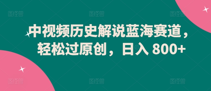中视频历史解说蓝海赛道，轻松过原创，日入 800+网赚库-项目库-轻创网-中创网-福缘网-冒泡网-资源之家-魔方项目库网赚库