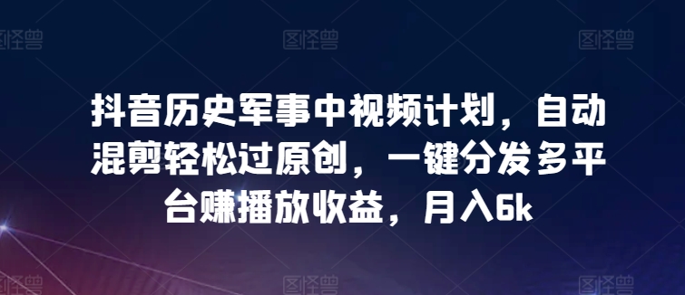 抖音历史军事中视频计划，自动混剪轻松过原创，一键分发多平台赚播放收益，月入6k网赚库-项目库-轻创网-中创网-福缘网-冒泡网-资源之家-魔方项目库网赚库