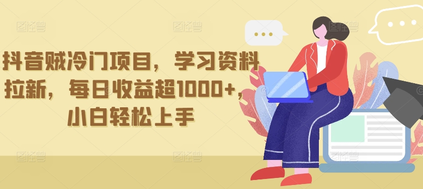 抖音贼冷门项目，学习资料拉新，每日收益超1000+，小白轻松上手网赚库-项目库-轻创网-中创网-福缘网-冒泡网-资源之家-魔方项目库网赚库