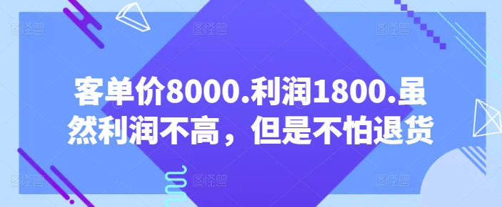 客单价8000.利润1800.虽然利润不高，但是不怕退货【付费文章】网赚库-项目库-轻创网-中创网-福缘网-冒泡网-资源之家-魔方项目库网赚库