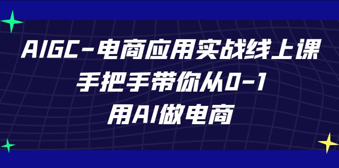 AIGC电商应用实战线上课，手把手带你从0-1，用AI做电商（更新39节课）网赚库-项目库-轻创网-中创网-福缘网-冒泡网-资源之家-魔方项目库网赚库
