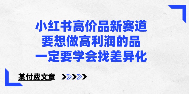 某公众号付费文章-小红书高价品新赛道，要想做高利润的品，一定要学会找差异化！网赚库-项目库-轻创网-中创网-福缘网-冒泡网-资源之家-魔方项目库网赚库