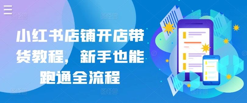 小红书店铺开店带货教程，新手也能跑通全流程网赚库-项目库-轻创网-中创网-福缘网-冒泡网-资源之家-魔方项目库网赚库