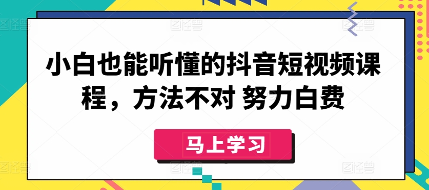 小白也能听懂的抖音短视频课程，方法不对 努力白费网赚库-项目库-轻创网-中创网-福缘网-冒泡网-资源之家-魔方项目库网赚库