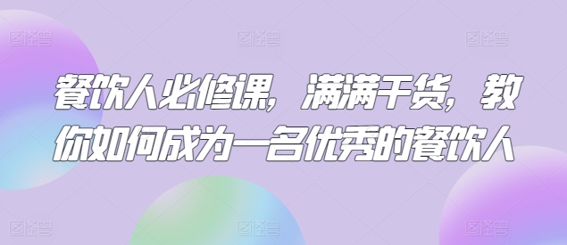 餐饮人必修课，满满干货，教你如何成为一名优秀的餐饮人网赚库-项目库-轻创网-中创网-福缘网-冒泡网-资源之家-魔方项目库网赚库