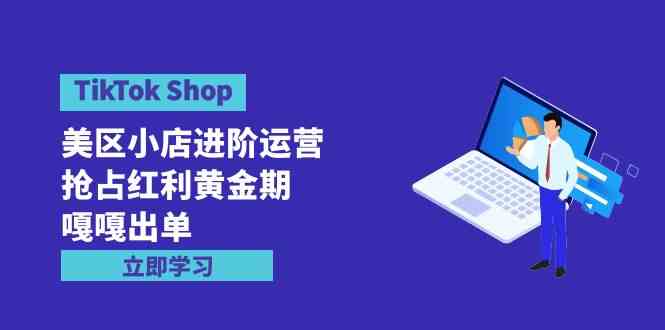 （9886期）TikTok Shop-美区小店进阶运营，抢占红利黄金期 嘎嘎出单（7节课）网赚库-项目库-轻创网-中创网-福缘网-冒泡网-资源之家-魔方项目库网赚库