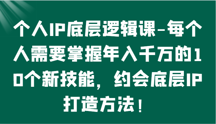 个人IP底层逻辑-​掌握年入千万的10个新技能，约会底层IP的打造方法！网赚库-项目库-轻创网-中创网-福缘网-冒泡网-资源之家-魔方项目库网赚库