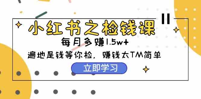（9890期）小红书之检钱课：从0开始实测每月多赚1.5w起步，赚钱真的太简单了（98节）网赚库-项目库-轻创网-中创网-福缘网-冒泡网-资源之家-魔方项目库网赚库