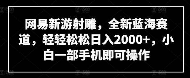 网易新游射雕，全新蓝海赛道，轻轻松松日入2000+，小白一部手机即可操作网赚库-项目库-轻创网-中创网-福缘网-冒泡网-资源之家-魔方项目库网赚库