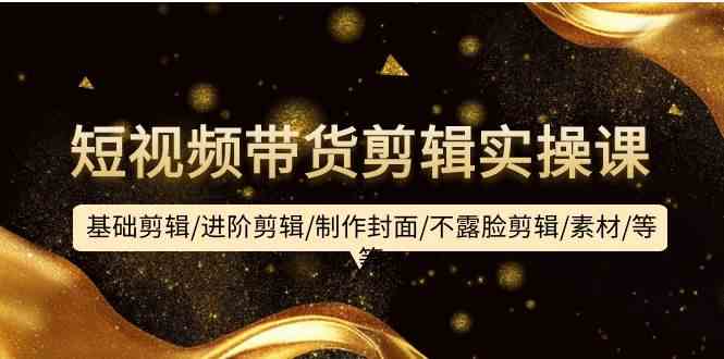 短视频带货剪辑实操课：基础剪辑/进阶剪辑/制作封面/不露脸剪辑/素材/等等网赚库-项目库-轻创网-中创网-福缘网-冒泡网-资源之家-魔方项目库网赚库