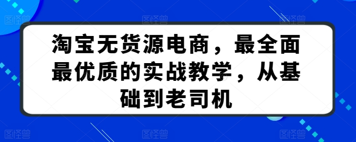 淘宝无货源电商，最全面最优质的实战教学，从基础到老司机网赚库-项目库-轻创网-中创网-福缘网-冒泡网-资源之家-魔方项目库网赚库