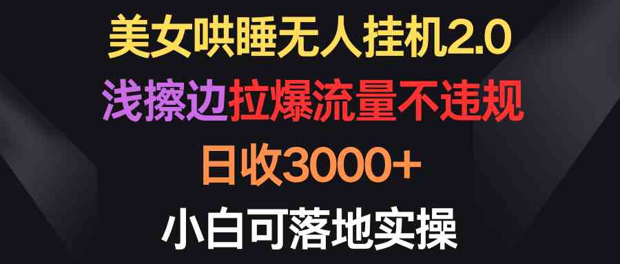 （9905期）美女哄睡无人挂机2.0，浅擦边拉爆流量不违规，日收3000+，小白可落地实操网赚库-项目库-轻创网-中创网-福缘网-冒泡网-资源之家-魔方项目库网赚库