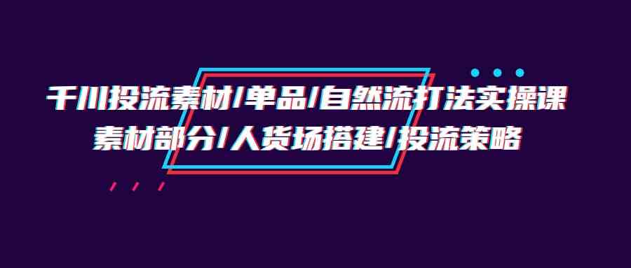 （9908期）千川投流素材/单品/自然流打法实操培训班，素材部分/人货场搭建/投流策略网赚库-项目库-轻创网-中创网-福缘网-冒泡网-资源之家-魔方项目库网赚库