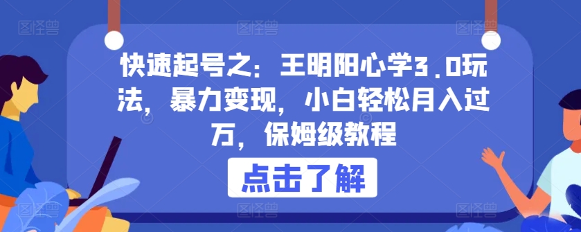 快速起号之：王明阳心学3.0玩法，暴力变现，小白轻松月入过万，保姆级教程网赚库-项目库-轻创网-中创网-福缘网-冒泡网-资源之家-魔方项目库网赚库
