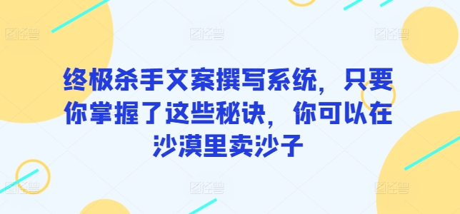 终极杀手文案撰写系统，只要你掌握了这些秘诀，你可以在沙漠里卖沙子网赚库-项目库-轻创网-中创网-福缘网-冒泡网-资源之家-魔方项目库网赚库