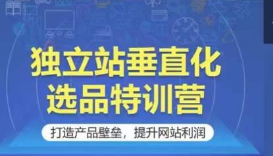 独立站垂直化选品特训营，打造产品壁垒，提升网站利润网赚库-项目库-轻创网-中创网-福缘网-冒泡网-资源之家-魔方项目库网赚库