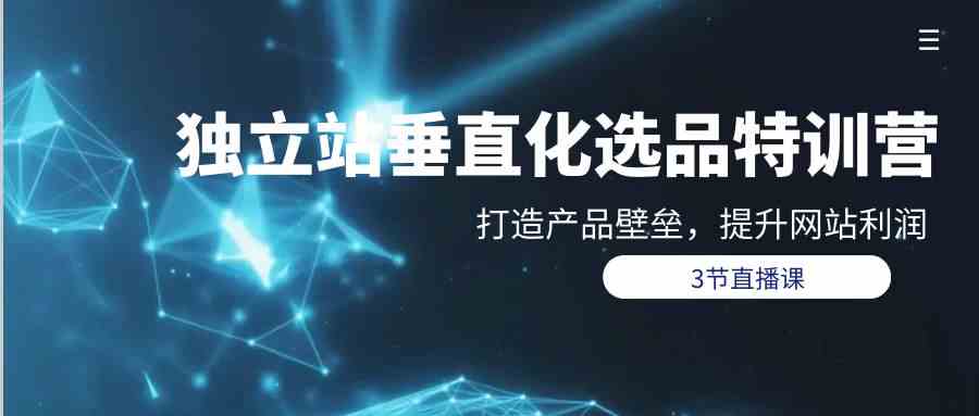 独立站垂直化选品训练营，打造产品壁垒，提升网站利润（3节直播课）网赚库-项目库-轻创网-中创网-福缘网-冒泡网-资源之家-魔方项目库网赚库