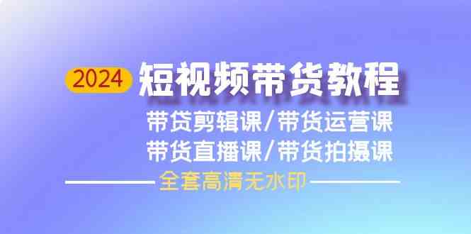 2024短视频带货教程，剪辑课+运营课+直播课+拍摄课网赚库-项目库-轻创网-中创网-福缘网-冒泡网-资源之家-魔方项目库网赚库