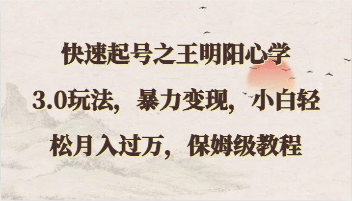 快速起号之王明阳心学3.0玩法，暴力变现，小白轻松月入过万，保姆级教程网赚库-项目库-轻创网-中创网-福缘网-冒泡网-资源之家-魔方项目库网赚库