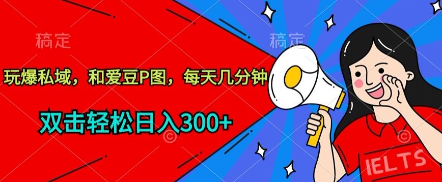 玩爆私域，和爱豆P图，每天几分钟 轻松日入300+网赚库-项目库-轻创网-中创网-福缘网-冒泡网-资源之家-魔方项目库网赚库
