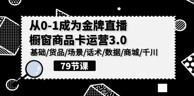 0-1成为金牌直播橱窗商品卡运营3.0，基础/货品/场景/话术/数据/商城/千川网赚库-项目库-轻创网-中创网-福缘网-冒泡网-资源之家-魔方项目库网赚库