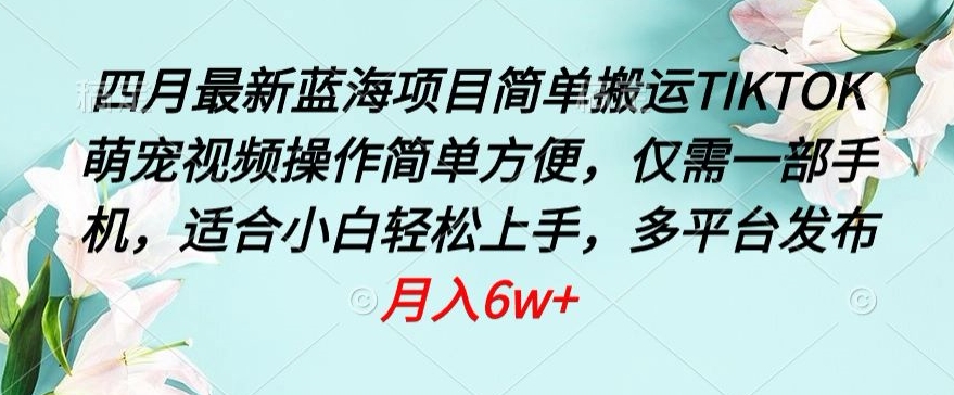 四月最新蓝海项目，简单搬运TIKTOK萌宠视频，操作简单方便，仅需一部手机网赚库-项目库-轻创网-中创网-福缘网-冒泡网-资源之家-魔方项目库网赚库