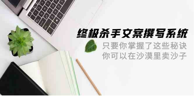 终极杀手文案撰写系统，只要你掌握了这些秘诀，你可以在沙漠里卖沙子（42节课）网赚库-项目库-轻创网-中创网-福缘网-冒泡网-资源之家-魔方项目库网赚库