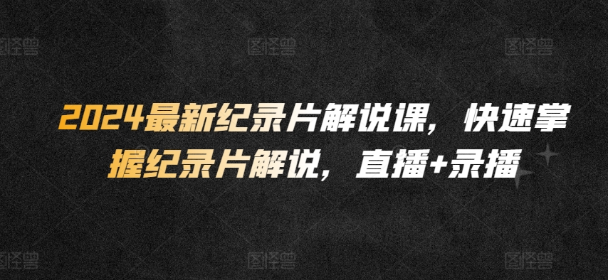 2024最新纪录片解说课，快速掌握纪录片解说，直播+录播网赚库-项目库-轻创网-中创网-福缘网-冒泡网-资源之家-魔方项目库网赚库