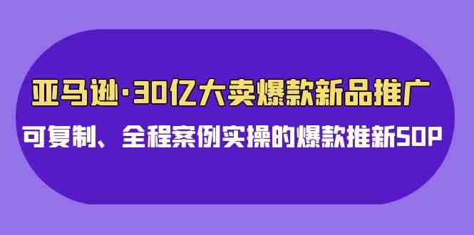 （9944期）亚马逊30亿·大卖爆款新品推广，可复制、全程案例实操的爆款推新SOP网赚库-项目库-轻创网-中创网-福缘网-冒泡网-资源之家-魔方项目库网赚库