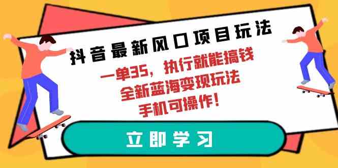 （9948期）抖音最新风口项目玩法，一单35，执行就能搞钱 全新蓝海变现玩法 手机可操作网赚库-项目库-轻创网-中创网-福缘网-冒泡网-资源之家-魔方项目库网赚库