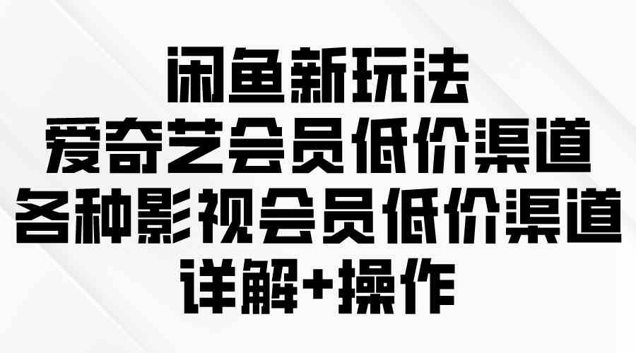 （9950期）闲鱼新玩法，爱奇艺会员低价渠道，各种影视会员低价渠道详解网赚库-项目库-轻创网-中创网-福缘网-冒泡网-资源之家-魔方项目库网赚库
