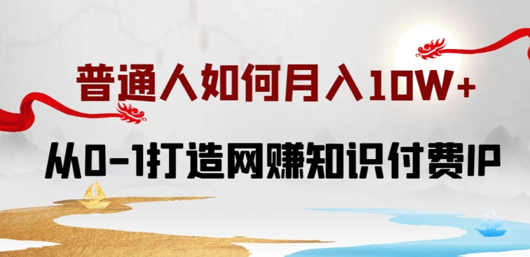 普通人如何打造知识付费IP月入10W+，从0-1打造网赚知识付费IP，小白喂饭级教程网赚库-项目库-轻创网-中创网-福缘网-冒泡网-资源之家-魔方项目库网赚库