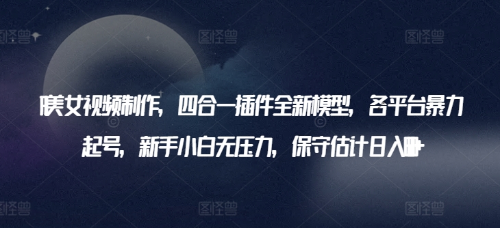 AI美女视频制作，四合一插件全新模型，各平台暴力起号，新手小白无压力，保守估计日入600+网赚库-项目库-轻创网-中创网-福缘网-冒泡网-资源之家-魔方项目库网赚库