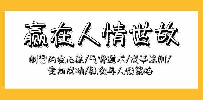（9959期）赢在-人情世故：财富内在心法/气势道术/成事法则/走向成功/社交与人情策略网赚库-项目库-轻创网-中创网-福缘网-冒泡网-资源之家-魔方项目库网赚库