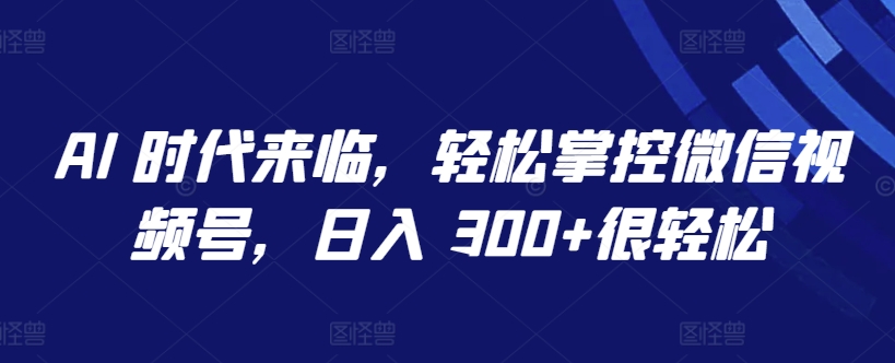 AI 时代来临，轻松掌控微信视频号，日入 300+很轻松网赚库-项目库-轻创网-中创网-福缘网-冒泡网-资源之家-魔方项目库网赚库