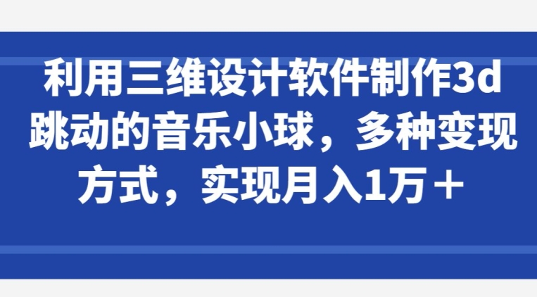 利用三维设计软件制作3d跳动的音乐小球，多种变现方式，实现月入1万+网赚库-项目库-轻创网-中创网-福缘网-冒泡网-资源之家-魔方项目库网赚库