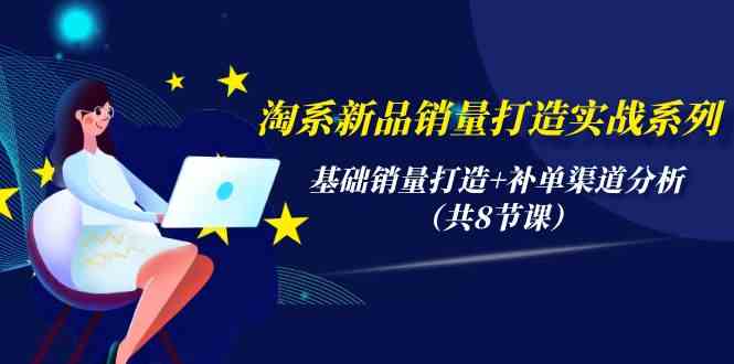 （9962期）淘系新品销量打造实战系列，基础销量打造+补单渠道分析（共8节课）网赚库-项目库-轻创网-中创网-福缘网-冒泡网-资源之家-魔方项目库网赚库