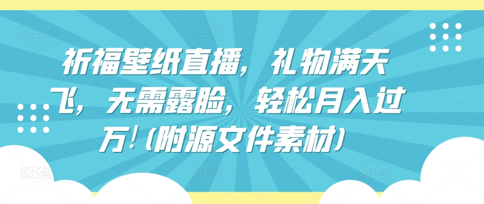 祈福壁纸直播，礼物满天飞，无需露脸，轻松月入过万!(附源文件素材)网赚库-项目库-轻创网-中创网-福缘网-冒泡网-资源之家-魔方项目库网赚库