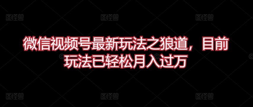 微信视频号最新玩法之狼道，目前玩法已轻松月入过万网赚库-项目库-轻创网-中创网-福缘网-冒泡网-资源之家-魔方项目库网赚库
