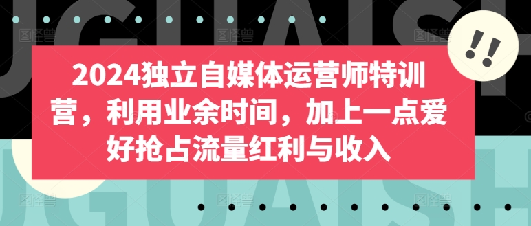 2024独立自媒体运营师特训营，利用业余时间，加上一点爱好抢占流量红利与收入网赚库-项目库-轻创网-中创网-福缘网-冒泡网-资源之家-魔方项目库网赚库