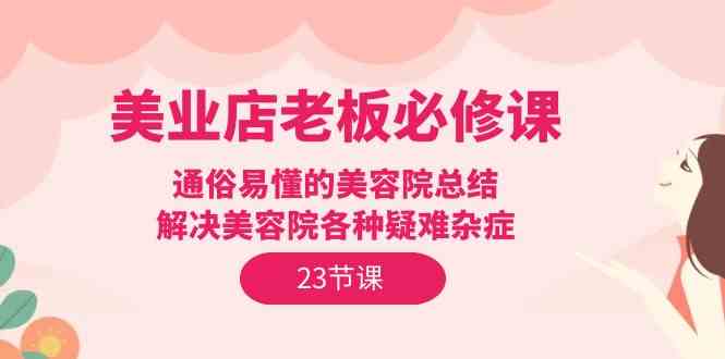 （9985期）美业店老板必修课：通俗易懂的美容院总结，解决美容院各种疑难杂症（23节）网赚库-项目库-轻创网-中创网-福缘网-冒泡网-资源之家-魔方项目库网赚库