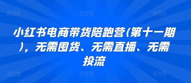 小红书电商带货陪跑营(第十一期)，无需囤货、无需直播、无需投流网赚库-项目库-轻创网-中创网-福缘网-冒泡网-资源之家-魔方项目库网赚库