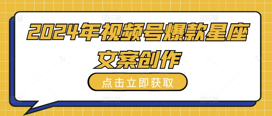 2024年视频号爆款星座文案创作教程网赚库-项目库-轻创网-中创网-福缘网-冒泡网-资源之家-魔方项目库网赚库
