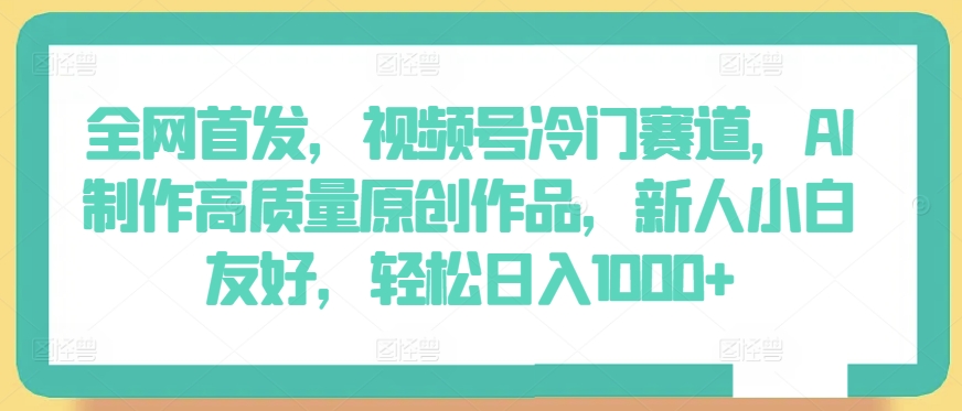 全网首发，视频号冷门赛道，AI制作高质量原创作品，新人小白友好，轻松日入1000+网赚库-项目库-轻创网-中创网-福缘网-冒泡网-资源之家-魔方项目库网赚库