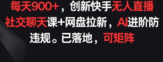 每天900+，创新快手无人直播社交聊天课+网盘拉新，AI进阶防违规 已落地 可矩阵网赚库-项目库-轻创网-中创网-福缘网-冒泡网-资源之家-魔方项目库网赚库
