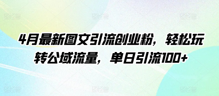 4月最新图文引流创业粉，轻松玩转公域流量，单日引流100+网赚库-项目库-轻创网-中创网-福缘网-冒泡网-资源之家-魔方项目库网赚库